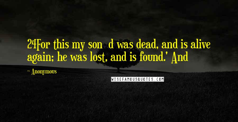 Anonymous Quotes: 24For this my son  d was dead, and is alive again; he was lost, and is found.' And