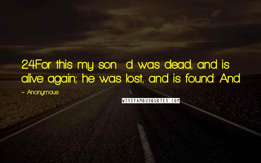 Anonymous Quotes: 24For this my son  d was dead, and is alive again; he was lost, and is found.' And