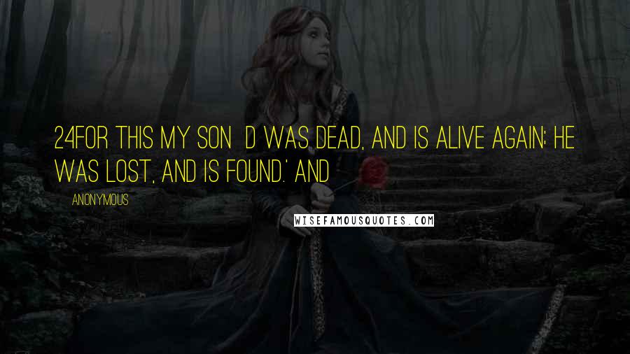 Anonymous Quotes: 24For this my son  d was dead, and is alive again; he was lost, and is found.' And