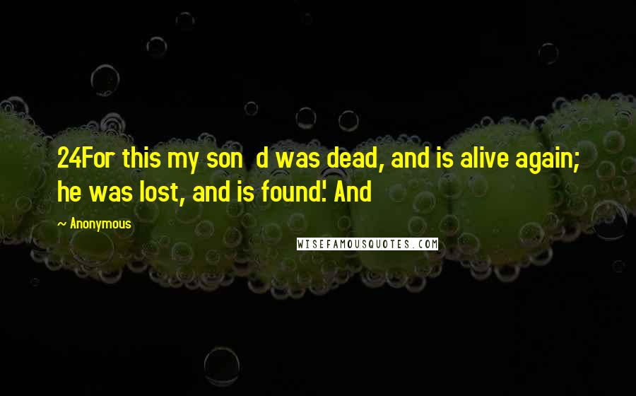 Anonymous Quotes: 24For this my son  d was dead, and is alive again; he was lost, and is found.' And