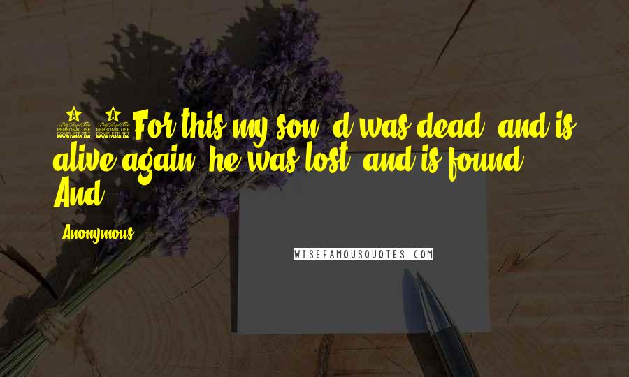 Anonymous Quotes: 24For this my son  d was dead, and is alive again; he was lost, and is found.' And