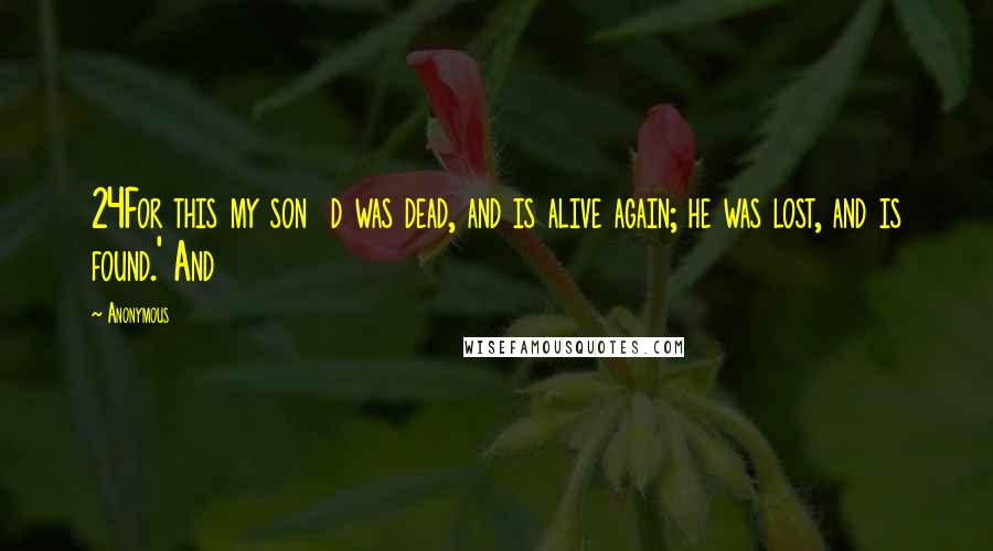 Anonymous Quotes: 24For this my son  d was dead, and is alive again; he was lost, and is found.' And