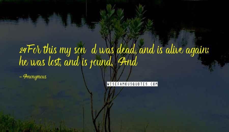 Anonymous Quotes: 24For this my son  d was dead, and is alive again; he was lost, and is found.' And