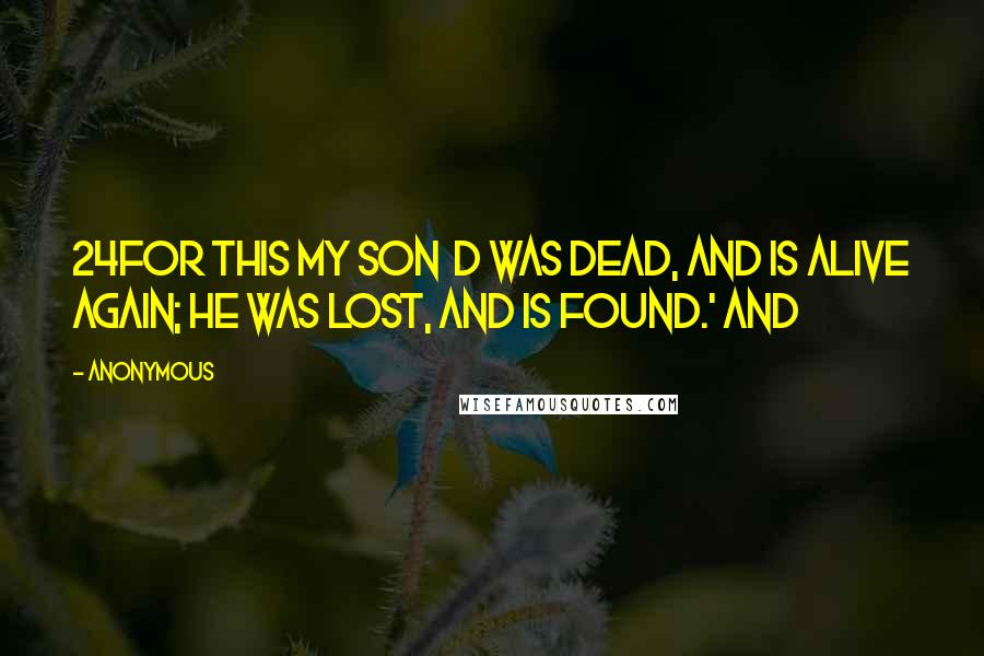 Anonymous Quotes: 24For this my son  d was dead, and is alive again; he was lost, and is found.' And