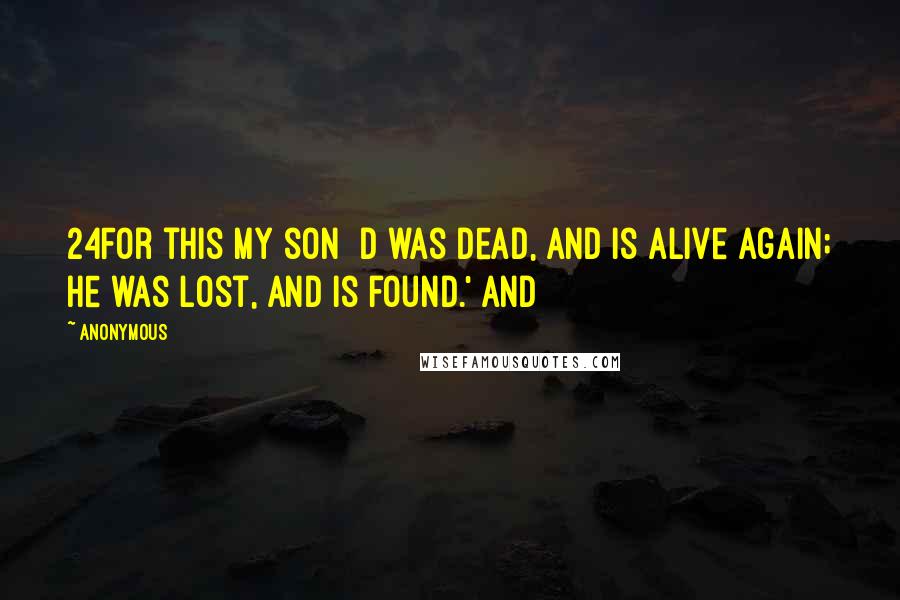 Anonymous Quotes: 24For this my son  d was dead, and is alive again; he was lost, and is found.' And