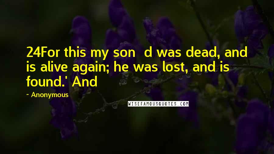 Anonymous Quotes: 24For this my son  d was dead, and is alive again; he was lost, and is found.' And