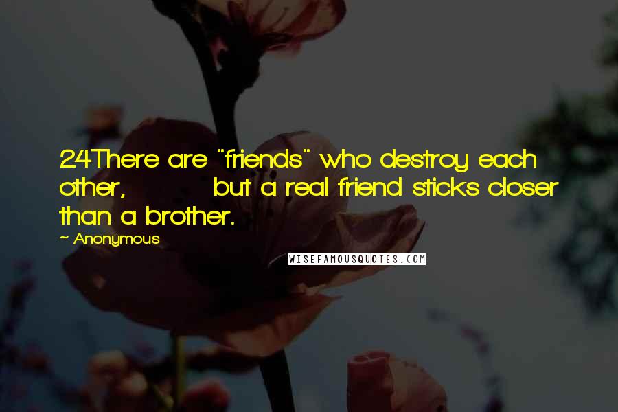 Anonymous Quotes: 24There are "friends" who destroy each other, but a real friend sticks closer than a brother.