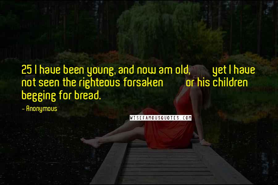 Anonymous Quotes: 25 I have been young, and now am old,         yet I have not seen the righteous forsaken         or his children begging for bread.