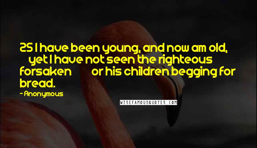 Anonymous Quotes: 25 I have been young, and now am old,         yet I have not seen the righteous forsaken         or his children begging for bread.