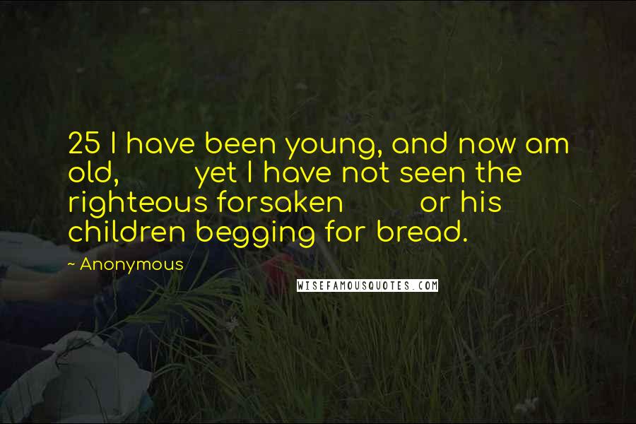 Anonymous Quotes: 25 I have been young, and now am old,         yet I have not seen the righteous forsaken         or his children begging for bread.