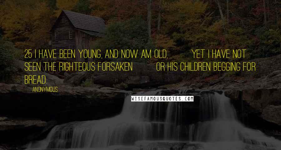 Anonymous Quotes: 25 I have been young, and now am old,         yet I have not seen the righteous forsaken         or his children begging for bread.