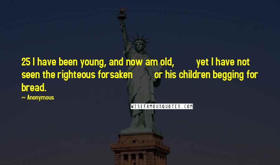 Anonymous Quotes: 25 I have been young, and now am old,         yet I have not seen the righteous forsaken         or his children begging for bread.
