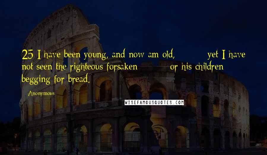 Anonymous Quotes: 25 I have been young, and now am old,         yet I have not seen the righteous forsaken         or his children begging for bread.
