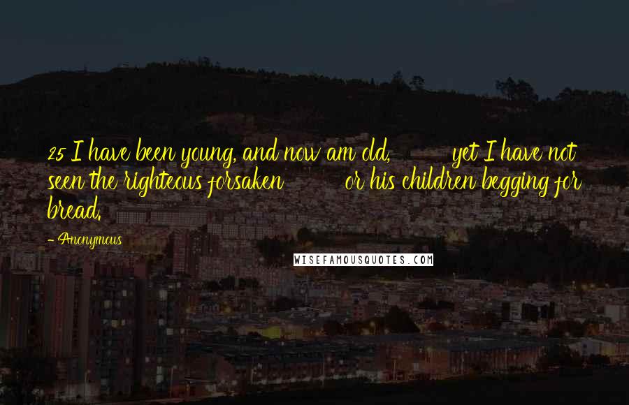 Anonymous Quotes: 25 I have been young, and now am old,         yet I have not seen the righteous forsaken         or his children begging for bread.