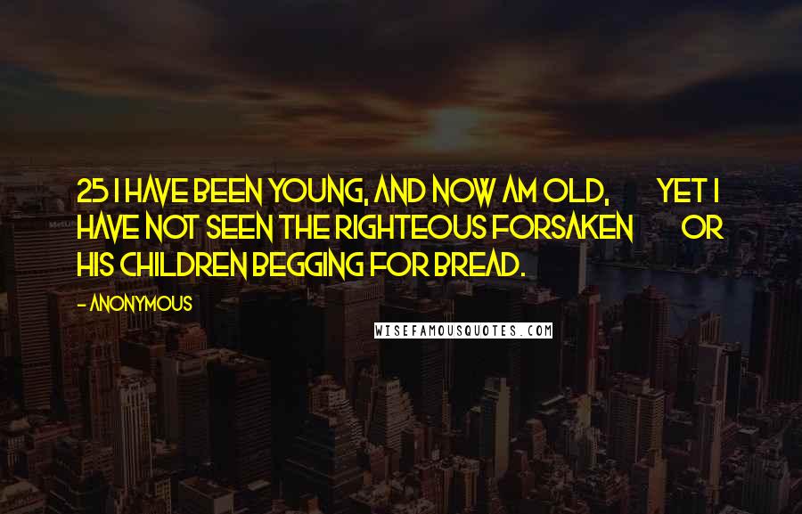 Anonymous Quotes: 25 I have been young, and now am old,         yet I have not seen the righteous forsaken         or his children begging for bread.