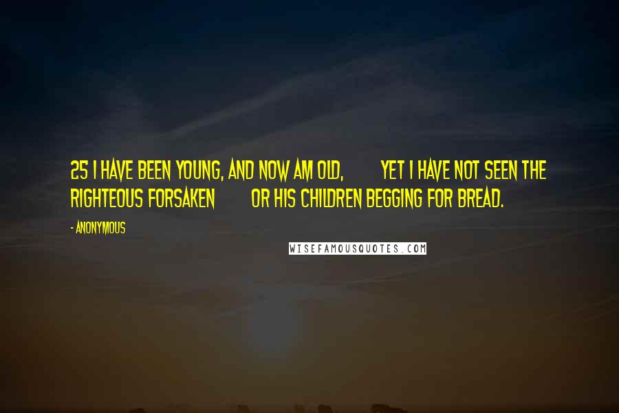 Anonymous Quotes: 25 I have been young, and now am old,         yet I have not seen the righteous forsaken         or his children begging for bread.