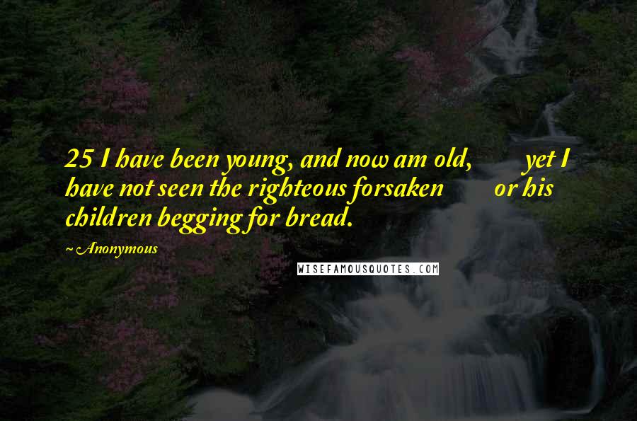 Anonymous Quotes: 25 I have been young, and now am old,         yet I have not seen the righteous forsaken         or his children begging for bread.
