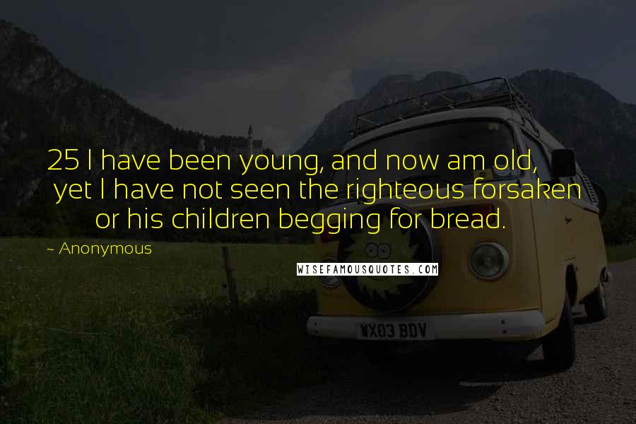 Anonymous Quotes: 25 I have been young, and now am old,         yet I have not seen the righteous forsaken         or his children begging for bread.