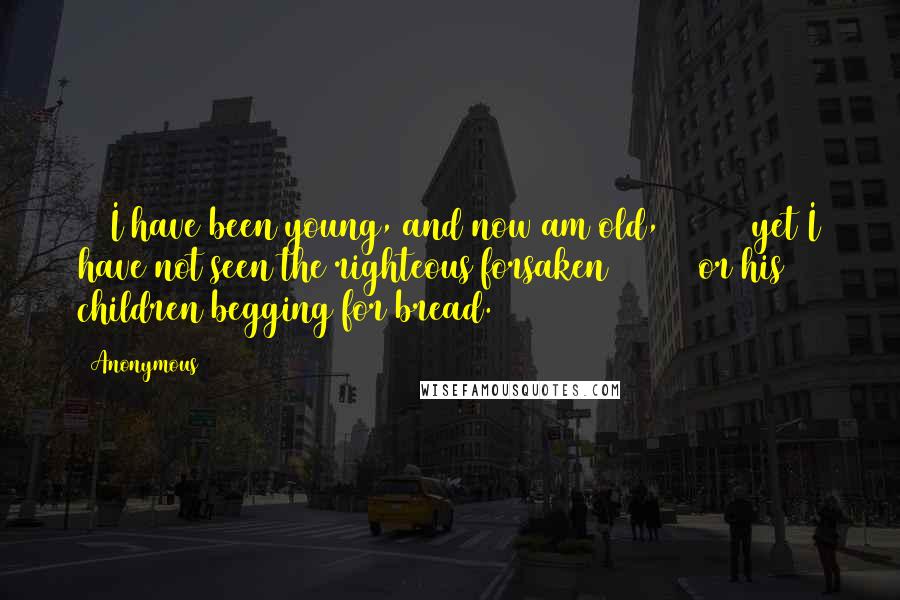 Anonymous Quotes: 25 I have been young, and now am old,         yet I have not seen the righteous forsaken         or his children begging for bread.