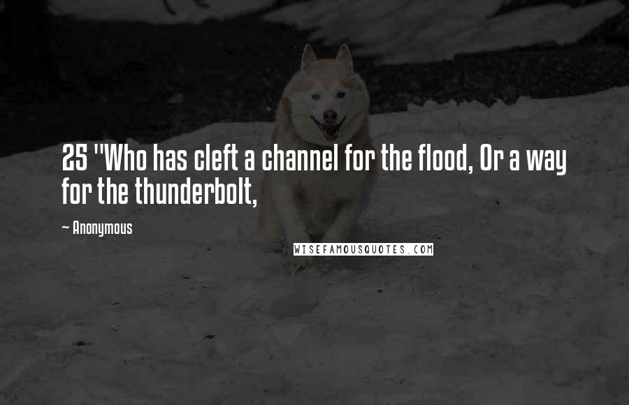 Anonymous Quotes: 25 "Who has cleft a channel for the flood, Or a way for the thunderbolt,