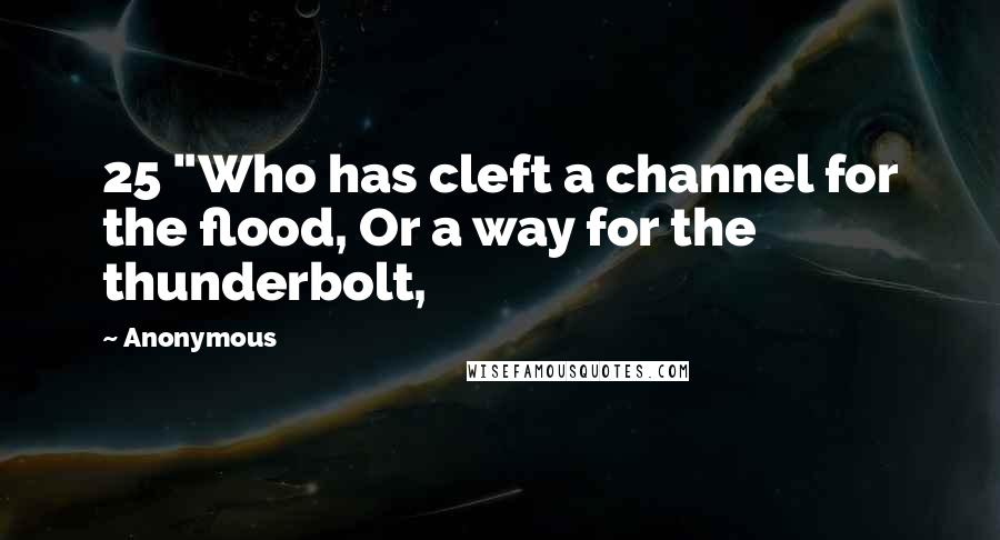 Anonymous Quotes: 25 "Who has cleft a channel for the flood, Or a way for the thunderbolt,