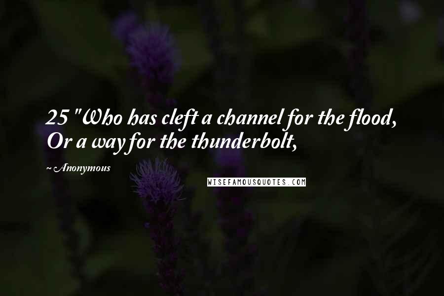 Anonymous Quotes: 25 "Who has cleft a channel for the flood, Or a way for the thunderbolt,