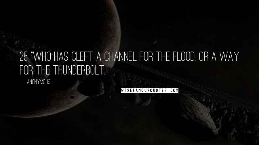 Anonymous Quotes: 25 "Who has cleft a channel for the flood, Or a way for the thunderbolt,