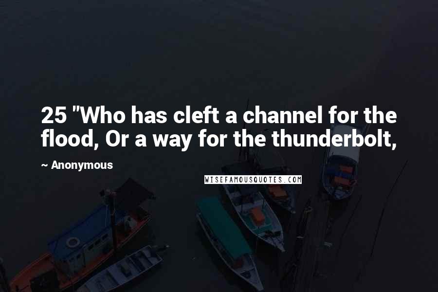 Anonymous Quotes: 25 "Who has cleft a channel for the flood, Or a way for the thunderbolt,