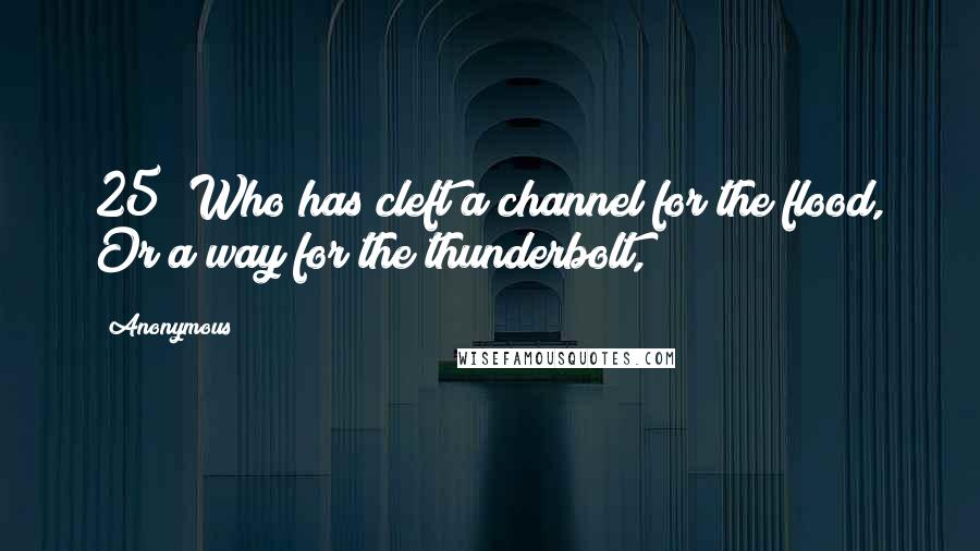 Anonymous Quotes: 25 "Who has cleft a channel for the flood, Or a way for the thunderbolt,