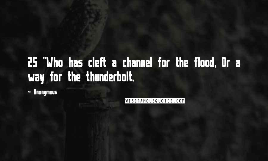 Anonymous Quotes: 25 "Who has cleft a channel for the flood, Or a way for the thunderbolt,