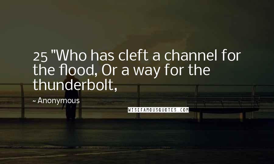 Anonymous Quotes: 25 "Who has cleft a channel for the flood, Or a way for the thunderbolt,