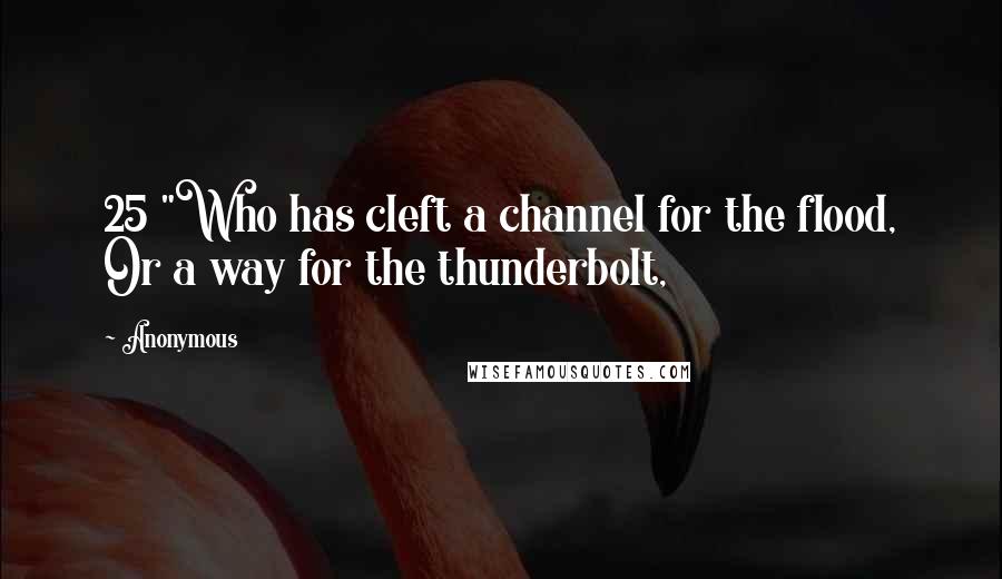 Anonymous Quotes: 25 "Who has cleft a channel for the flood, Or a way for the thunderbolt,