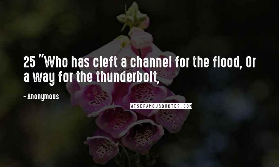 Anonymous Quotes: 25 "Who has cleft a channel for the flood, Or a way for the thunderbolt,