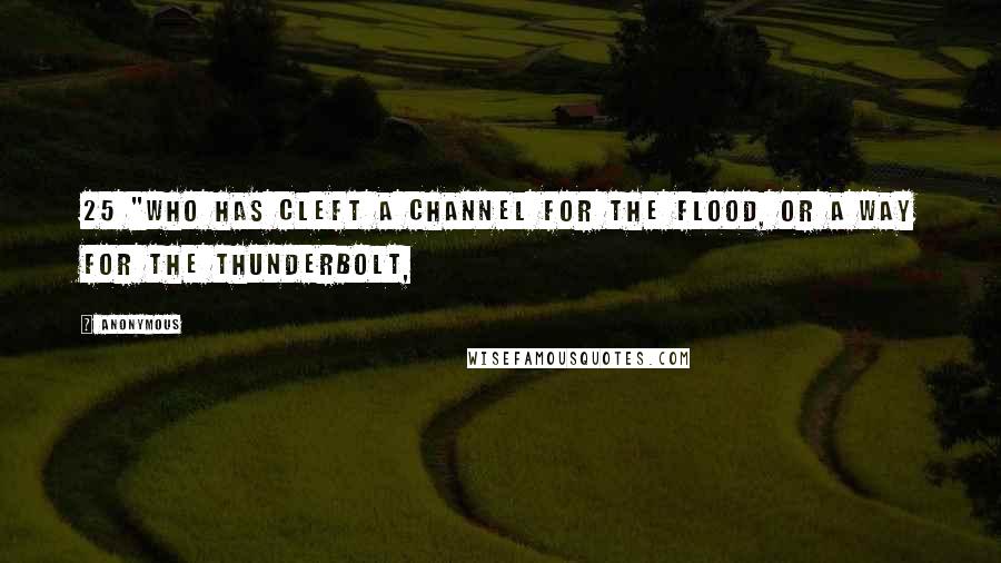 Anonymous Quotes: 25 "Who has cleft a channel for the flood, Or a way for the thunderbolt,