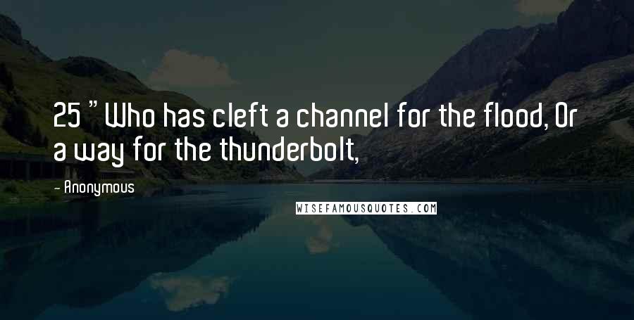 Anonymous Quotes: 25 "Who has cleft a channel for the flood, Or a way for the thunderbolt,