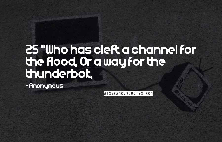 Anonymous Quotes: 25 "Who has cleft a channel for the flood, Or a way for the thunderbolt,