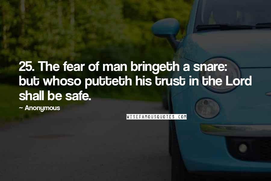 Anonymous Quotes: 25. The fear of man bringeth a snare: but whoso putteth his trust in the Lord shall be safe.