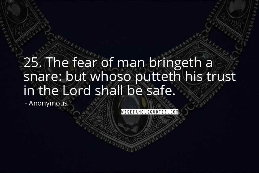 Anonymous Quotes: 25. The fear of man bringeth a snare: but whoso putteth his trust in the Lord shall be safe.