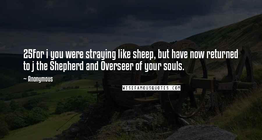 Anonymous Quotes: 25For i you were straying like sheep, but have now returned to j the Shepherd and Overseer of your souls.