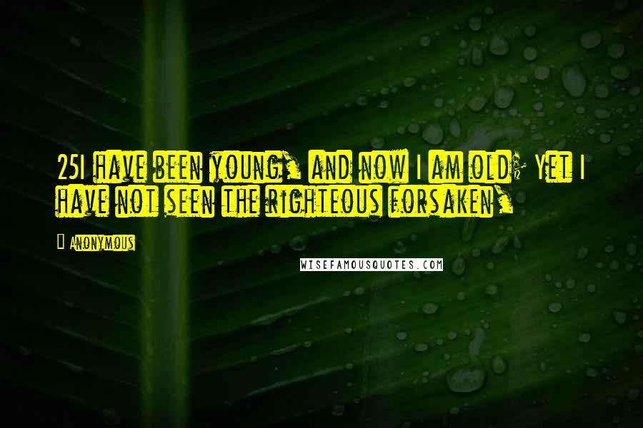 Anonymous Quotes: 25I have been young, and now I am old; Yet I have not seen the righteous forsaken,