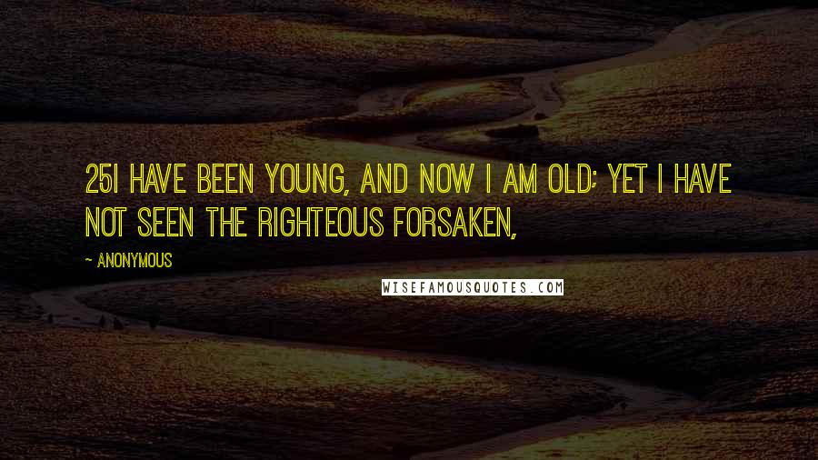 Anonymous Quotes: 25I have been young, and now I am old; Yet I have not seen the righteous forsaken,