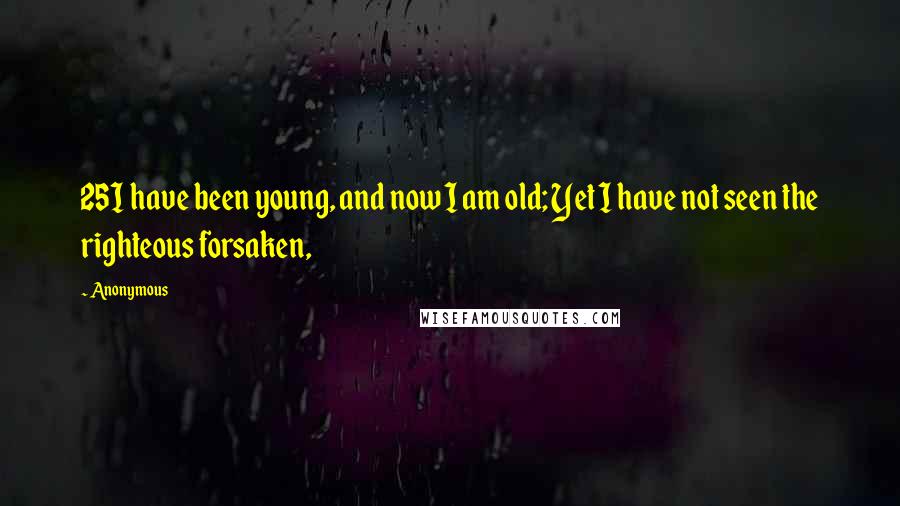 Anonymous Quotes: 25I have been young, and now I am old; Yet I have not seen the righteous forsaken,