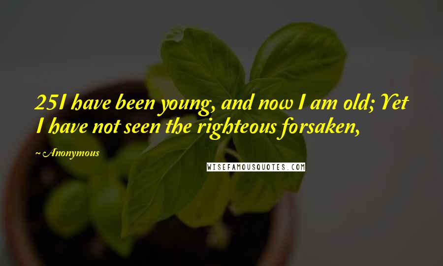 Anonymous Quotes: 25I have been young, and now I am old; Yet I have not seen the righteous forsaken,