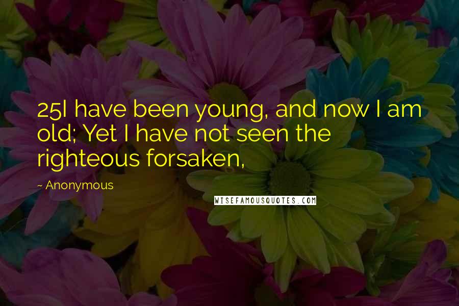 Anonymous Quotes: 25I have been young, and now I am old; Yet I have not seen the righteous forsaken,