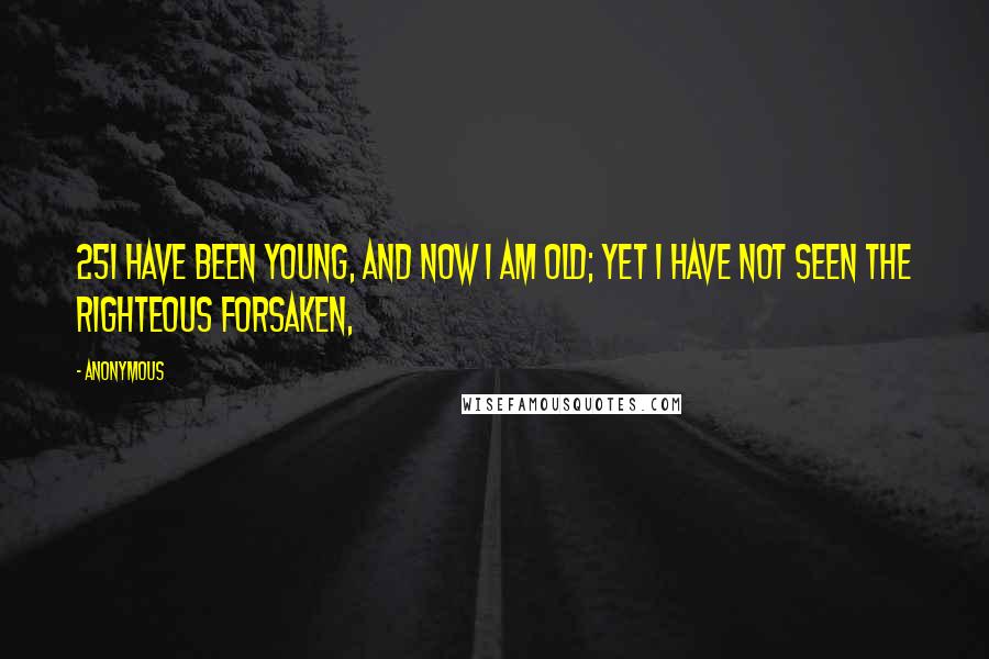 Anonymous Quotes: 25I have been young, and now I am old; Yet I have not seen the righteous forsaken,