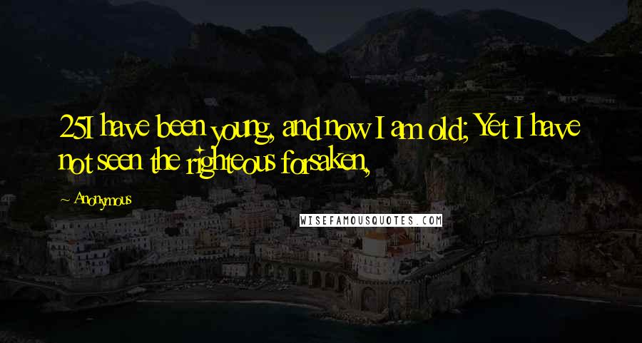 Anonymous Quotes: 25I have been young, and now I am old; Yet I have not seen the righteous forsaken,