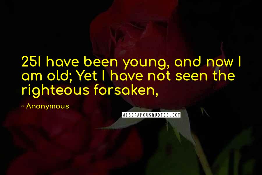 Anonymous Quotes: 25I have been young, and now I am old; Yet I have not seen the righteous forsaken,