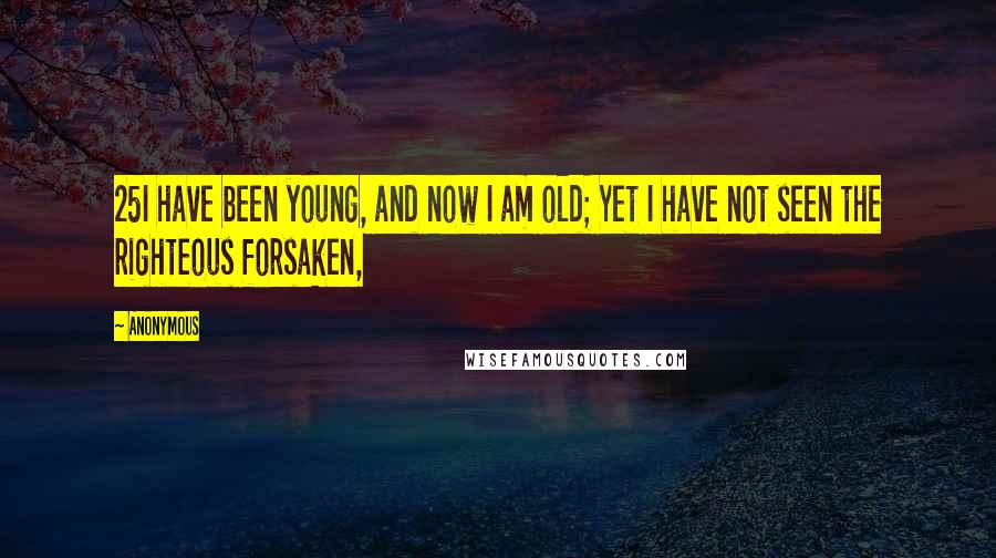 Anonymous Quotes: 25I have been young, and now I am old; Yet I have not seen the righteous forsaken,