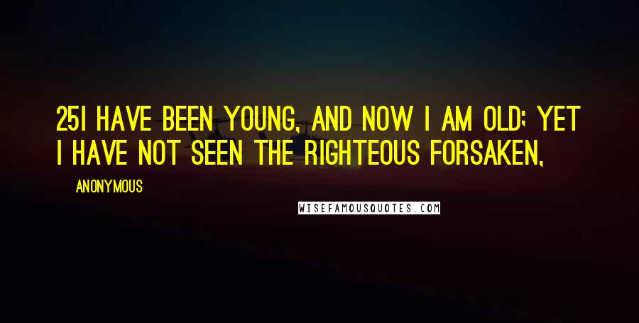 Anonymous Quotes: 25I have been young, and now I am old; Yet I have not seen the righteous forsaken,