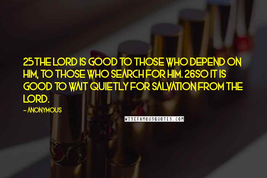 Anonymous Quotes: 25The LORD is good to those who depend on him, to those who search for him. 26So it is good to wait quietly for salvation from the LORD.